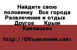 Найдите свою половинку - Все города Развлечения и отдых » Другое   . Крым,Каховское